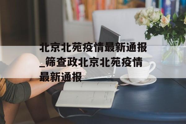北京北苑疫情最新通报_筛查政北京北苑疫情最新通报 北京北苑疫情最新通报_筛查政北京北苑疫情最新通报